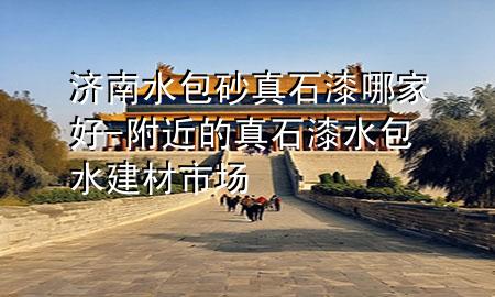 濟(jì)南水包砂真石漆哪家好-附近的真石漆水包水建材市場(chǎng)