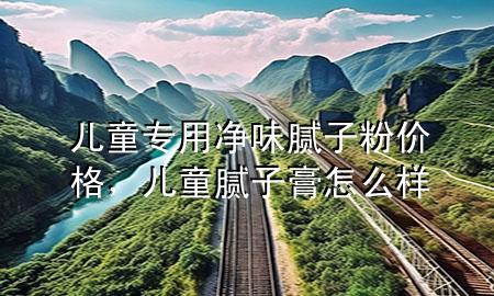 兒童專(zhuān)用凈味膩?zhàn)臃蹆r(jià)格<div   id=