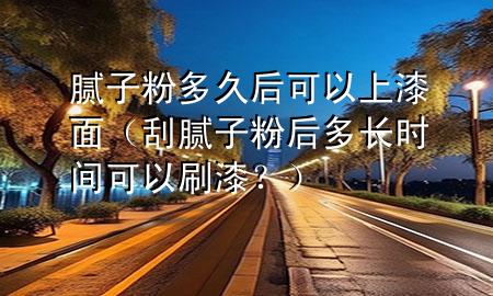 膩子粉多久后可以上漆面（刮膩子粉后多長時間可以刷漆<div   id=