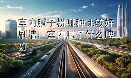 室內(nèi)膩?zhàn)臃勰姆N比較好刷墻<div   id=