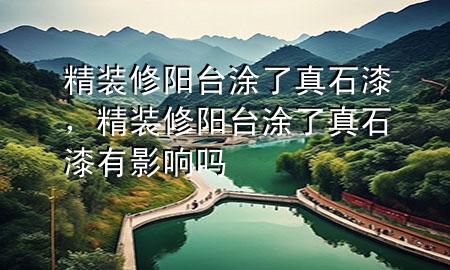 精裝修陽(yáng)臺(tái)涂了真石漆，精裝修陽(yáng)臺(tái)涂了真石漆有影響嗎