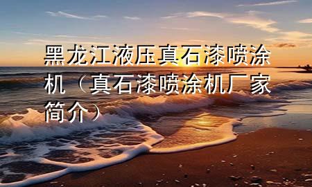 黑龍江液壓真石漆噴涂機(jī)（真石漆噴涂機(jī)廠家簡(jiǎn)介）