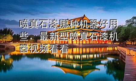 噴真石漆哪種機(jī)器好用些，最新型噴真石漆機(jī)器視頻看看