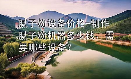 膩?zhàn)臃墼O(shè)備價(jià)格-制作膩?zhàn)臃蹤C(jī)器多少錢<div   id=