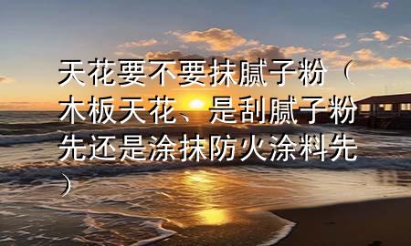 天花要不要抹膩?zhàn)臃郏景逄旎?div   id=