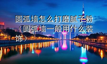 圓弧墻怎么打磨膩子粉（圓弧墻一般用什么裝飾）