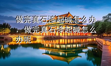 做完真石漆起堿怎么辦<div   id=