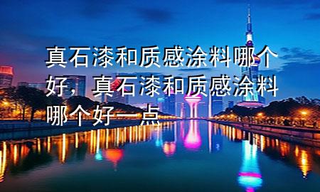 真石漆和質(zhì)感涂料哪個好，真石漆和質(zhì)感涂料哪個好一點