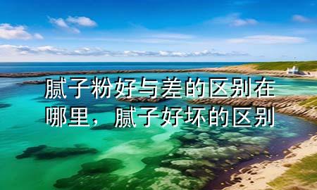 膩子粉好與差的區(qū)別在哪里<div   id=
