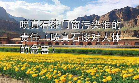噴真石漆門窗污染誰的責任（噴真石漆對人體的危害）