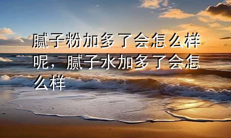 膩子粉加多了會怎么樣呢，膩子水加多了會怎么樣