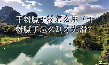 干粉膩子粉怎么用（干粉膩子怎么刮才光滑<div   id=