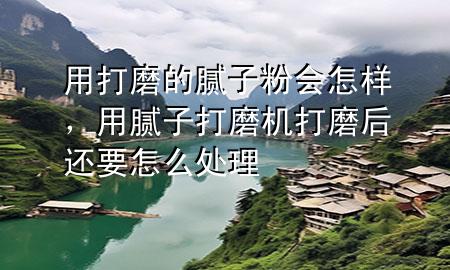 用打磨的膩子粉會怎樣，用膩子打磨機(jī)打磨后還要怎么處理