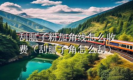 刮膩子粉加角線怎么收費（刮膩子角怎么刮）