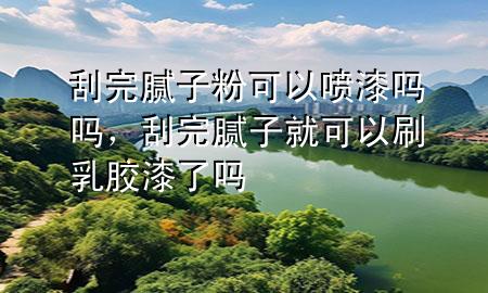 刮完膩?zhàn)臃劭梢試娖釂釂幔瓮昴佔(zhàn)泳涂梢运⑷槟z漆了嗎