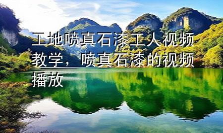 工地噴真石漆工人視頻教學(xué)，噴真石漆的視頻播放