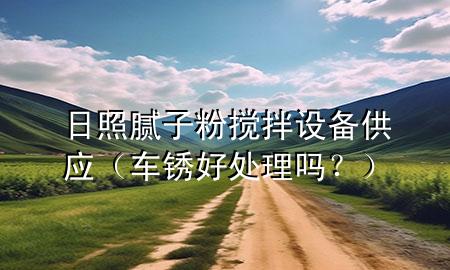 日照膩?zhàn)臃蹟嚢柙O(shè)備供應(yīng)（車(chē)銹好處理嗎<div   id=