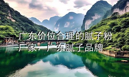 廣東價(jià)位合理的膩?zhàn)臃蹚S家<div   id=