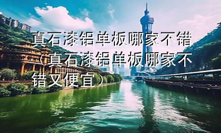真石漆鋁單板哪家不錯(cuò)（真石漆鋁單板哪家不錯(cuò)又便宜）