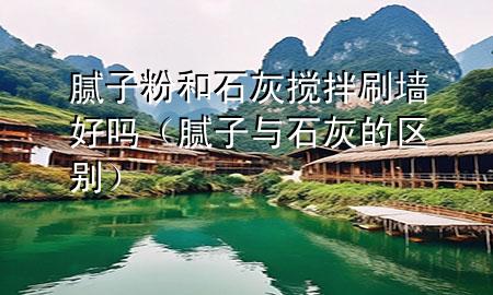 膩子粉和石灰攪拌刷墻好嗎（膩子與石灰的區(qū)別）