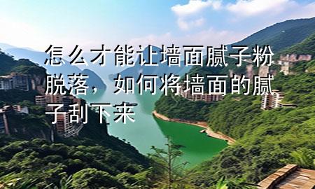 怎么才能讓墻面膩子粉脫落，如何將墻面的膩子刮下來