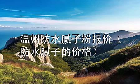 溫州防水膩?zhàn)臃蹐髢r（防水膩?zhàn)拥膬r格）