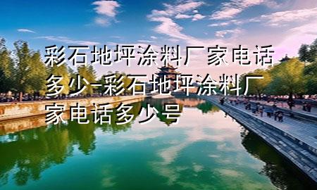 彩石地坪涂料廠家電話多少-彩石地坪涂料廠家電話多少號(hào)
