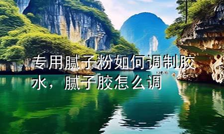 專用膩?zhàn)臃廴绾握{(diào)制膠水，膩?zhàn)幽z怎么調(diào)