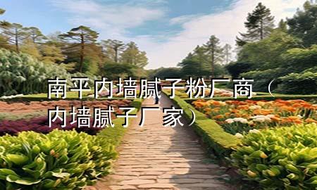 南平內(nèi)墻膩?zhàn)臃蹚S商（內(nèi)墻膩?zhàn)訌S家）