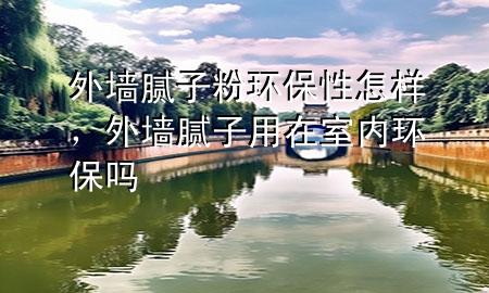 外墻膩?zhàn)臃郗h(huán)保性怎樣，外墻膩?zhàn)佑迷谑覂?nèi)環(huán)保嗎