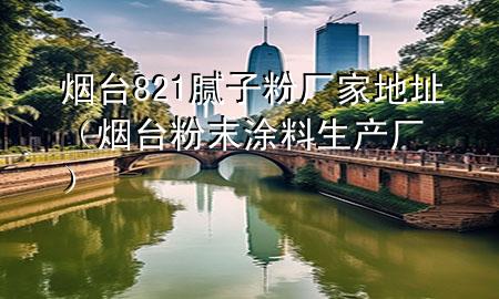 煙臺821膩子粉廠家地址（煙臺粉末涂料生產廠）