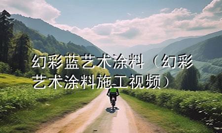 幻彩藍藝術(shù)涂料（幻彩藝術(shù)涂料施工視頻）