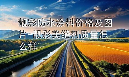 靚彩防水涂料價格及圖片-靚彩美縫劑質(zhì)量怎么樣