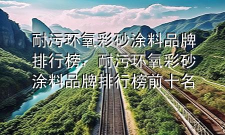 耐污環(huán)氧彩砂涂料品牌排行榜，耐污環(huán)氧彩砂涂料品牌排行榜前十名