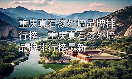 重慶真石漆外墻品牌排行榜，重慶真石漆外墻品牌排行榜最新