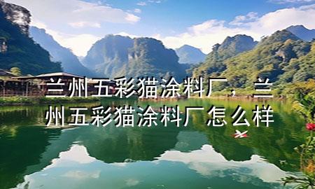蘭州五彩貓涂料廠，蘭州五彩貓涂料廠怎么樣