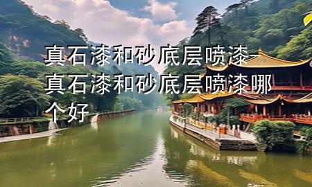真石漆和砂底層噴漆-真石漆和砂底層噴漆哪個(gè)好