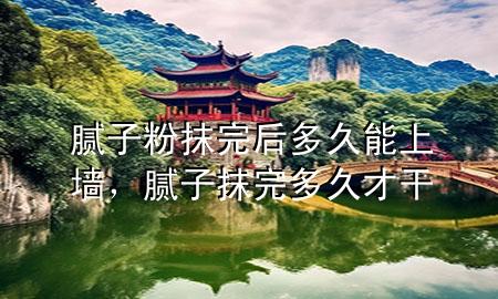 膩子粉抹完后多久能上墻，膩子抹完多久才干