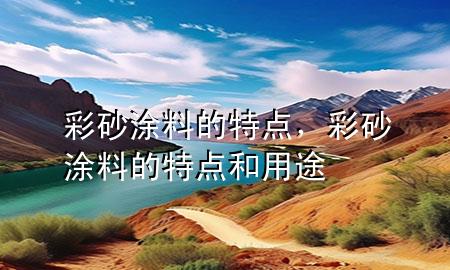 彩砂涂料的特點(diǎn)，彩砂涂料的特點(diǎn)和用途
