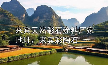 來(lái)賓天然彩石涂料廠家地址，來(lái)賓彩陶石
