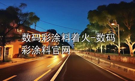 數(shù)碼彩涂料著火-數(shù)碼彩涂料官網