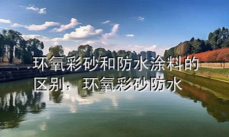 環(huán)氧彩砂和防水涂料的區(qū)別，環(huán)氧彩砂 防水