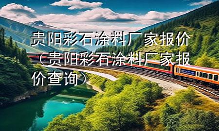 貴陽彩石涂料廠家報(bào)價(jià)（貴陽彩石涂料廠家報(bào)價(jià)查詢）