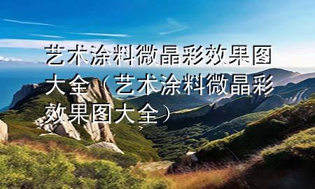 藝術涂料微晶彩效果圖大全（藝術涂料微晶彩效果圖大全）