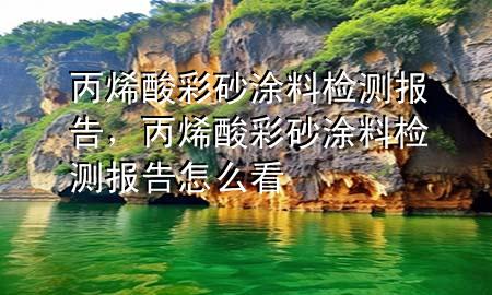 丙烯酸彩砂涂料檢測報告，丙烯酸彩砂涂料檢測報告怎么看