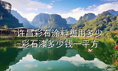 許昌彩石涂料費(fèi)用多少-彩石漆多少錢一平方