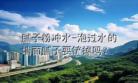 膩?zhàn)臃蹧_水-泡過水的墻面膩?zhàn)右P掉嗎<div   id=