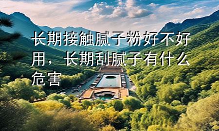 長(zhǎng)期接觸膩?zhàn)臃酆貌缓糜茫L(zhǎng)期刮膩?zhàn)佑惺裁次：?>
             </div>
             <!--文章無(wú)圖的情況下插入一張圖片end-->
              
      <p>本篇文章給大家談?wù)勯L(zhǎng)期接觸膩?zhàn)臃酆貌缓糜?div   id=