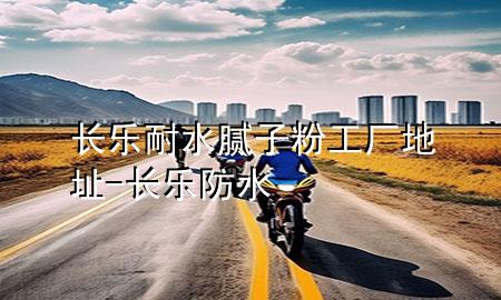 長(zhǎng)樂耐水膩?zhàn)臃酃S地址-長(zhǎng)樂防水