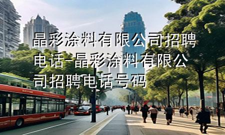 晶彩涂料有限公司招聘電話-晶彩涂料有限公司招聘電話號(hào)碼